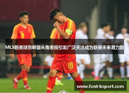 MLS新星球员崭露头角表现引发广泛关注成为联赛未来潜力股