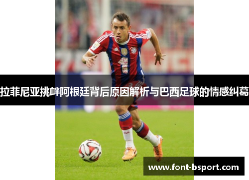 拉菲尼亚挑衅阿根廷背后原因解析与巴西足球的情感纠葛