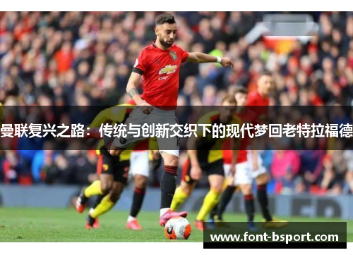 曼联复兴之路：传统与创新交织下的现代梦回老特拉福德