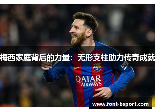 梅西家庭背后的力量：无形支柱助力传奇成就