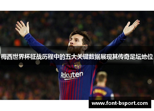 梅西世界杯征战历程中的五大关键数据展现其传奇足坛地位