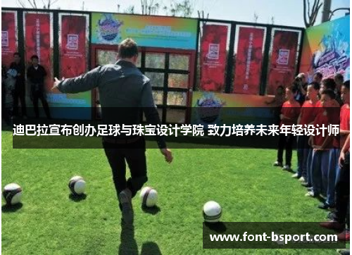 迪巴拉宣布创办足球与珠宝设计学院 致力培养未来年轻设计师