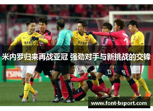 米内罗归来再战亚冠 强劲对手与新挑战的交锋
