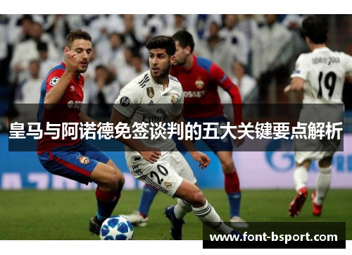 皇马与阿诺德免签谈判的五大关键要点解析