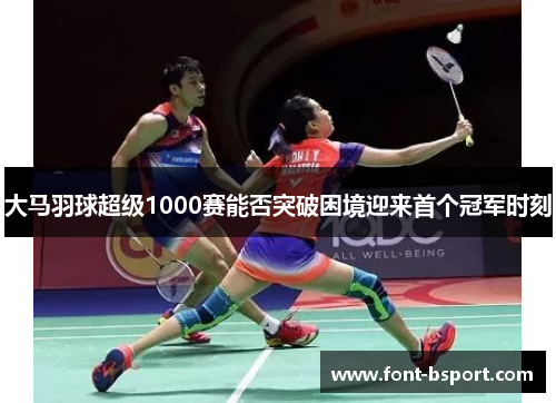 大马羽球超级1000赛能否突破困境迎来首个冠军时刻