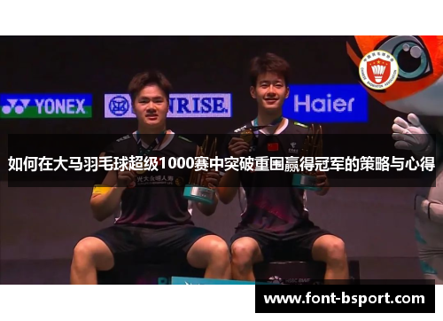 如何在大马羽毛球超级1000赛中突破重围赢得冠军的策略与心得
