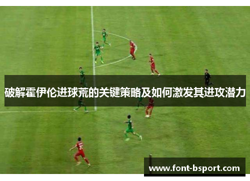 破解霍伊伦进球荒的关键策略及如何激发其进攻潜力
