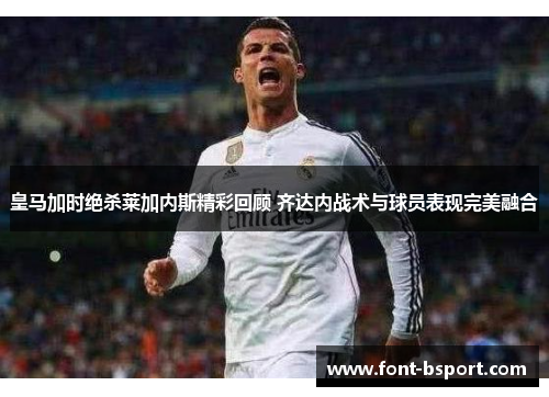 皇马加时绝杀莱加内斯精彩回顾 齐达内战术与球员表现完美融合