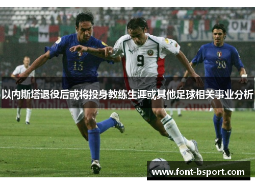以内斯塔退役后或将投身教练生涯或其他足球相关事业分析
