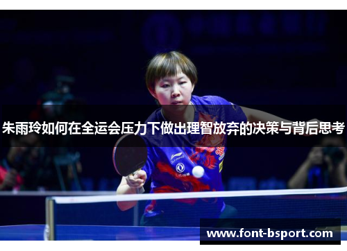 朱雨玲如何在全运会压力下做出理智放弃的决策与背后思考