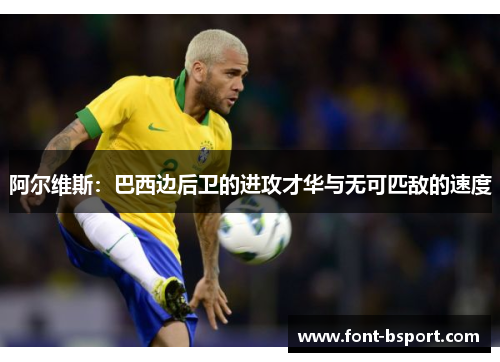阿尔维斯:巴西边后卫的进攻才华与无可匹敌的速度 阿尔维斯:巴西边后卫的进攻才华与无可匹敌的速度