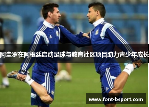 阿圭罗在阿根廷启动足球与教育社区项目助力青少年成长 阿圭罗在阿根廷启动足球与教育社区项目助力青少年成长