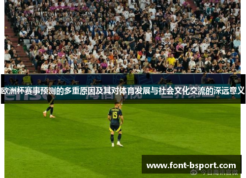 欧洲杯赛事预测的多重原因及其对体育发展与社会文化交流的深远意义 欧洲杯赛事预测的多重原因及其对体育发展与社会文化交流的深远意义