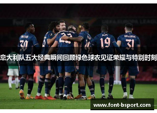 意大利队五大经典瞬间回顾绿色球衣见证荣耀与特别时刻 意大利队五大经典瞬间回顾绿色球衣见证荣耀与特别时刻