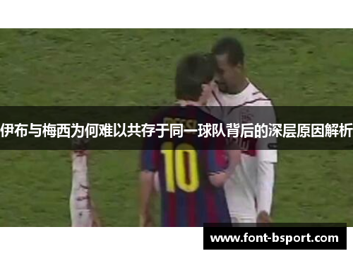 伊布与梅西为何难以共存于同一球队背后的深层原因解析