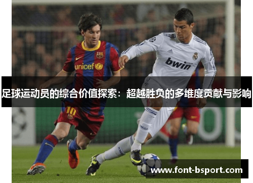 足球运动员的综合价值探索:超越胜负的多维度贡献与影响 足球运动员的综合价值探索:超越胜负的多维度贡献与影响