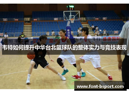韦特如何提升中华台北篮球队的整体实力与竞技表现