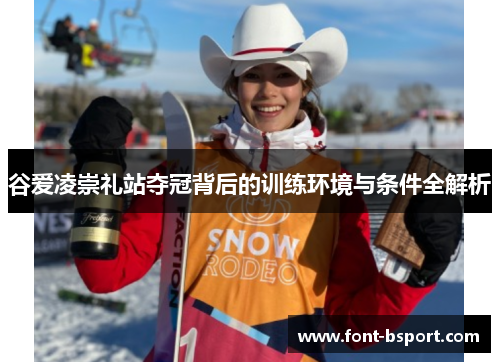 谷爱凌崇礼站夺冠背后的训练环境与条件全解析 谷爱凌崇礼站夺冠背后的训练环境与条件全解析