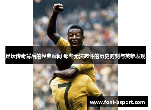足坛传奇背后的经典瞬间 那些无法忘怀的历史时刻与英雄表现