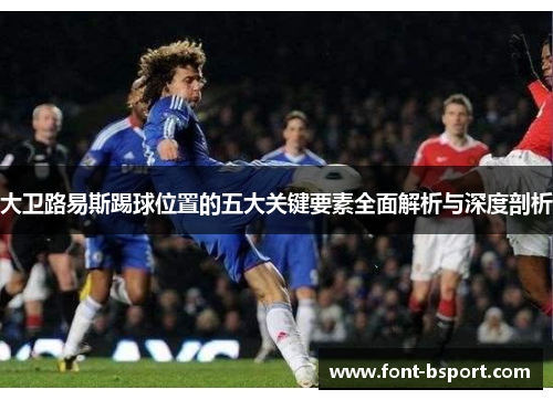 大卫路易斯踢球位置的五大关键要素全面解析与深度剖析 大卫路易斯踢球位置的五大关键要素全面解析与深度剖析