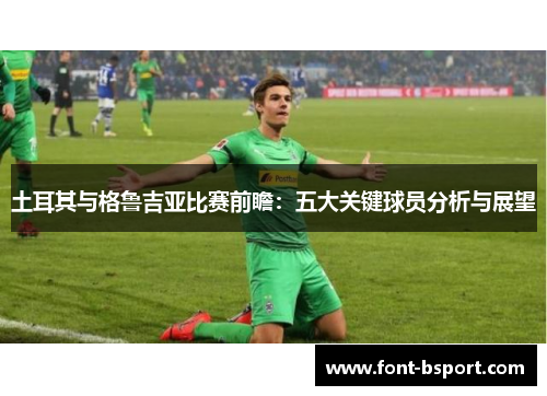 土耳其与格鲁吉亚比赛前瞻:五大关键球员分析与展望 土耳其与格鲁吉亚比赛前瞻:五大关键球员分析与展望