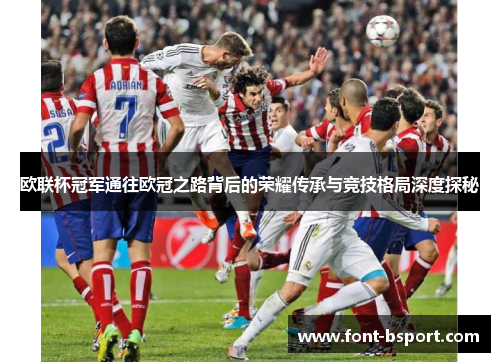 欧联杯冠军通往欧冠之路背后的荣耀传承与竞技格局深度探秘