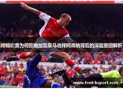 博格坎普为何拒绝加盟皇马选择阿森纳背后的深层原因解析