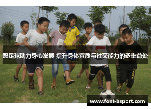 踢足球助力身心发展 提升身体素质与社交能力的多重益处 踢足球助力身心发展 提升身体素质与社交能力的多重益处