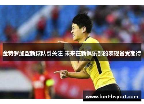 金特罗加盟新球队引关注 未来在新俱乐部的表现备受期待