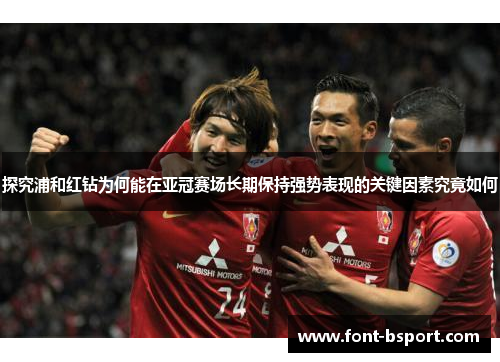 探究浦和红钻为何能在亚冠赛场长期保持强势表现的关键因素究竟如何 探究浦和红钻为何能在亚冠赛场长期保持强势表现的关键因素究竟如何