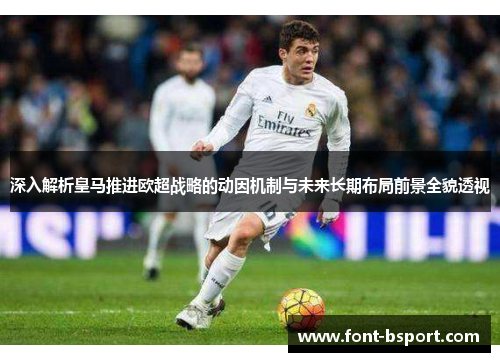 深入解析皇马推进欧超战略的动因机制与未来长期布局前景全貌透视
