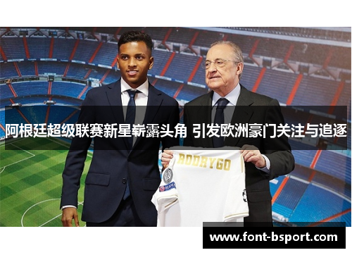 阿根廷超级联赛新星崭露头角 引发欧洲豪门关注与追逐 阿根廷超级联赛新星崭露头角 引发欧洲豪门关注与追逐