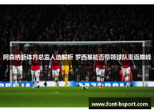 阿森纳新体育总监人选解析 罗西基能否带领球队重返巅峰 阿森纳新体育总监人选解析 罗西基能否带领球队重返巅峰