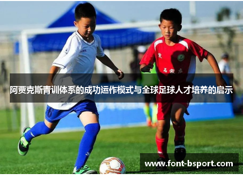 阿贾克斯青训体系的成功运作模式与全球足球人才培养的启示 阿贾克斯青训体系的成功运作模式与全球足球人才培养的启示