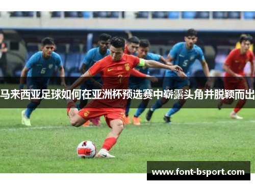 马来西亚足球如何在亚洲杯预选赛中崭露头角并脱颖而出
