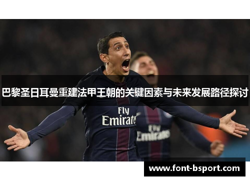 巴黎圣日耳曼重建法甲王朝的关键因素与未来发展路径探讨 巴黎圣日耳曼重建法甲王朝的关键因素与未来发展路径探讨