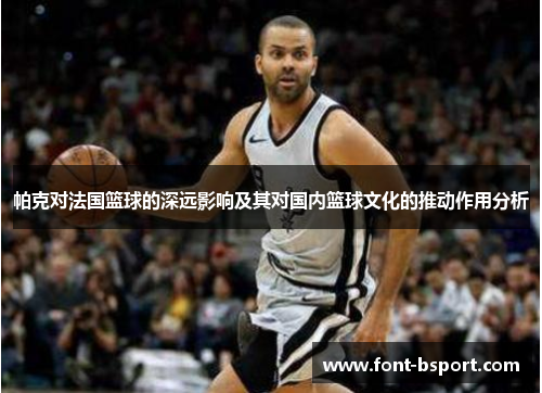 帕克对法国篮球的深远影响及其对国内篮球文化的推动作用分析 帕克对法国篮球的深远影响及其对国内篮球文化的推动作用分析