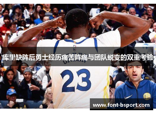 库里缺阵后勇士经历痛苦阵痛与团队蜕变的双重考验